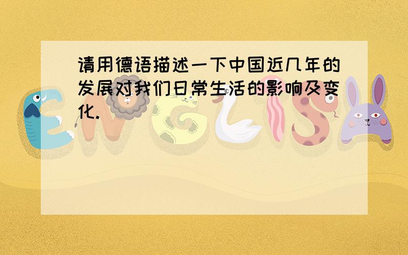 请用德语描述一下中国近几年的发展对我们日常生活的影响及变化.