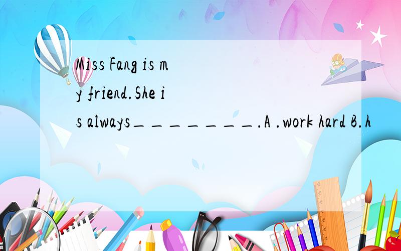 Miss Fang is my friend.She is always_______.A .work hard B.h