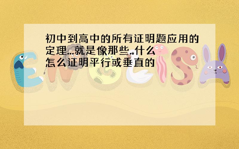 初中到高中的所有证明题应用的定理...就是像那些..什么怎么证明平行或垂直的