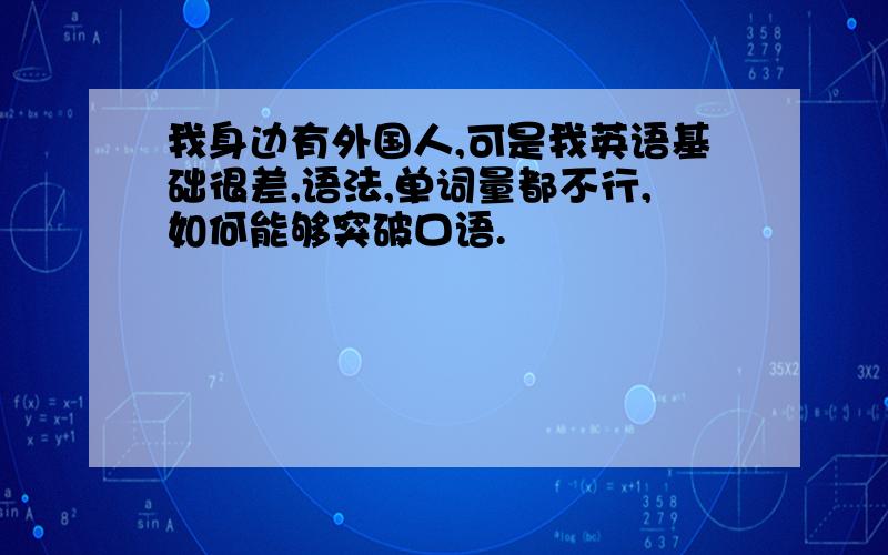 我身边有外国人,可是我英语基础很差,语法,单词量都不行,如何能够突破口语.