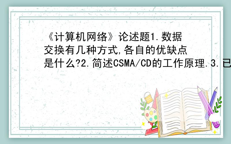 《计算机网络》论述题1.数据交换有几种方式,各自的优缺点是什么?2.简述CSMA/CD的工作原理.3.已知一个10Mb/