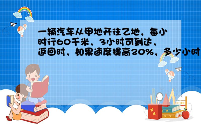 一辆汽车从甲地开往乙地，每小时行60千米，3小时可到达，返回时，如果速度提高20%，多少小时可以返回甲地？