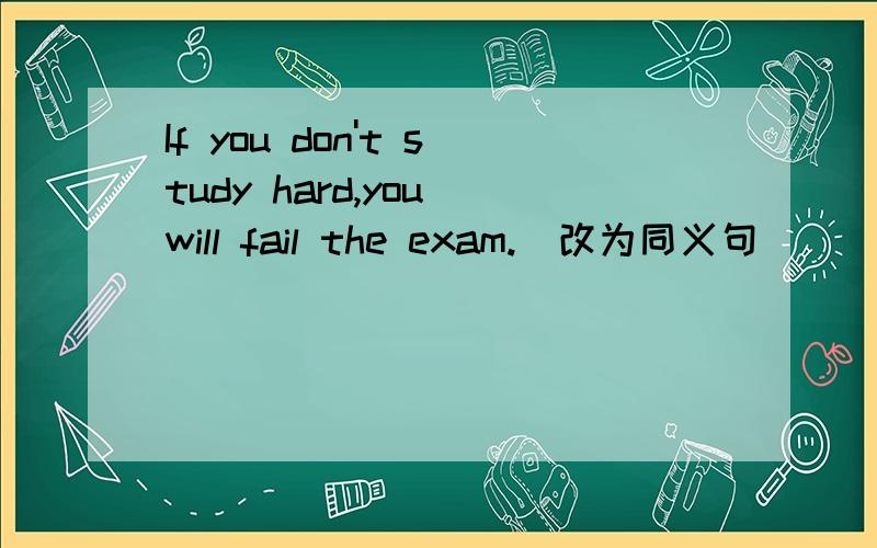 If you don't study hard,you will fail the exam.（改为同义句）