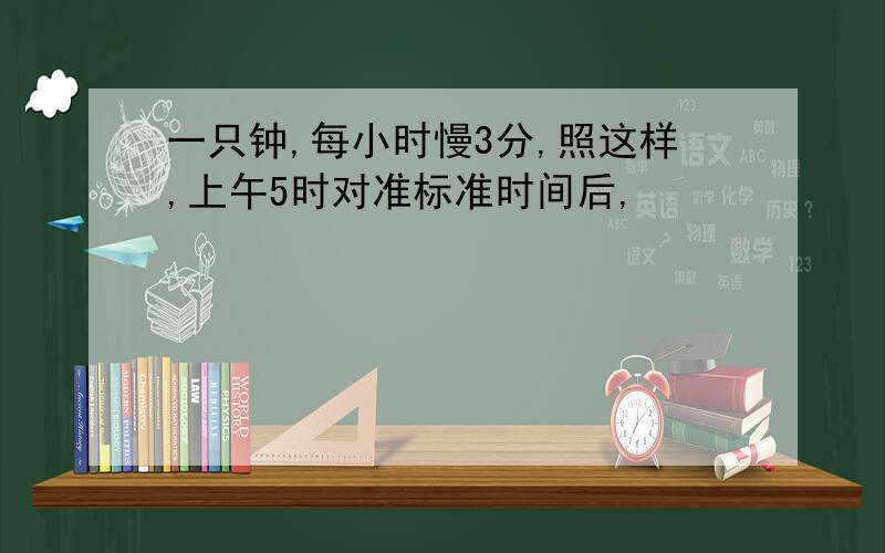 一只钟,每小时慢3分,照这样,上午5时对准标准时间后,