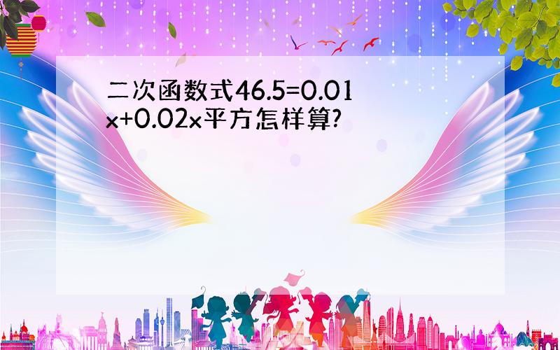 二次函数式46.5=0.01x+0.02x平方怎样算?