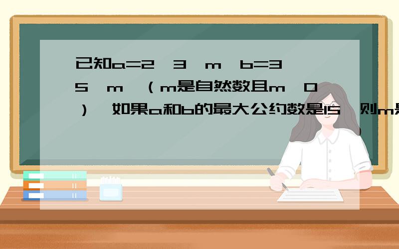 已知a=2×3×m,b=3×5×m,（m是自然数且m≠0）,如果a和b的最大公约数是15,则m是 ,