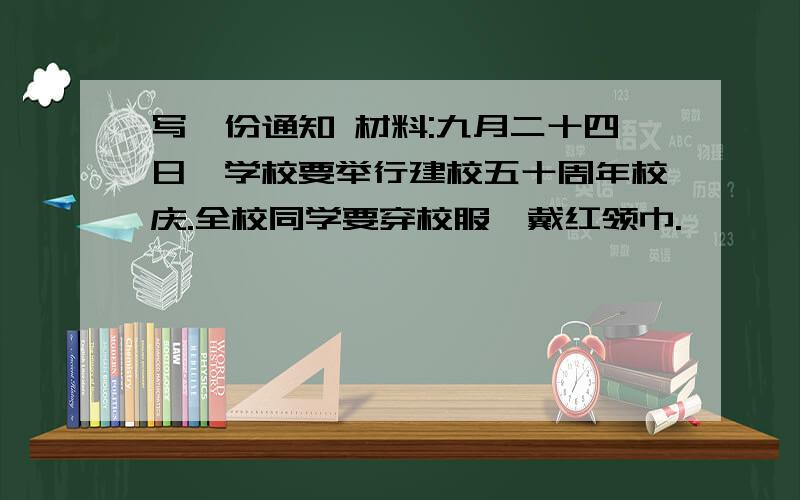 写一份通知 材料:九月二十四日,学校要举行建校五十周年校庆.全校同学要穿校服,戴红领巾.