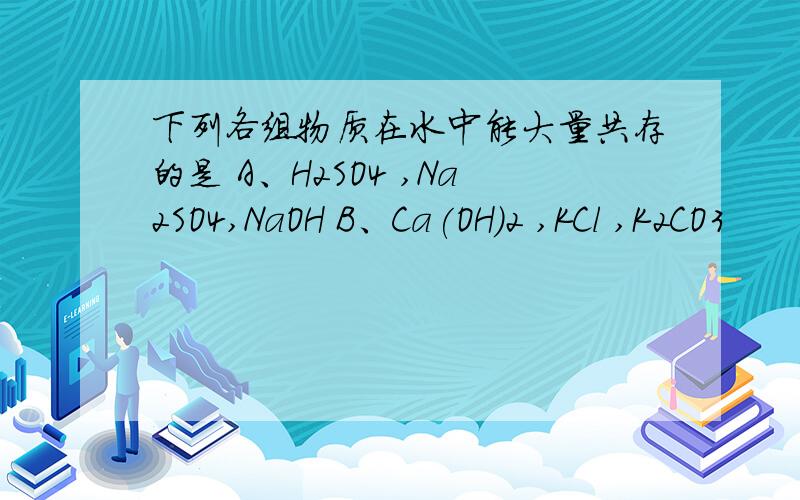 下列各组物质在水中能大量共存的是 A、H2SO4 ,Na2SO4,NaOH B、Ca(OH)2 ,KCl ,K2CO3