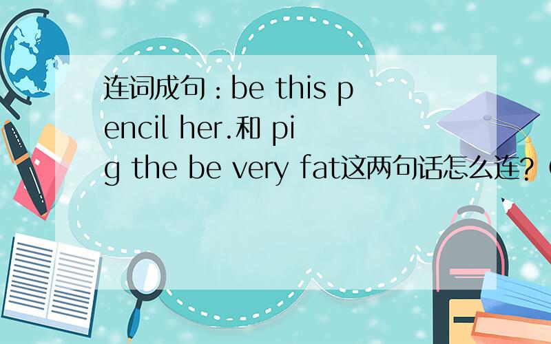 连词成句：be this pencil her.和 pig the be very fat这两句话怎么连?（自己改变或加