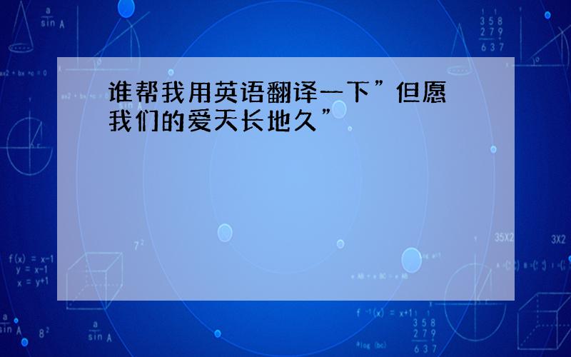 谁帮我用英语翻译一下” 但愿我们的爱天长地久”