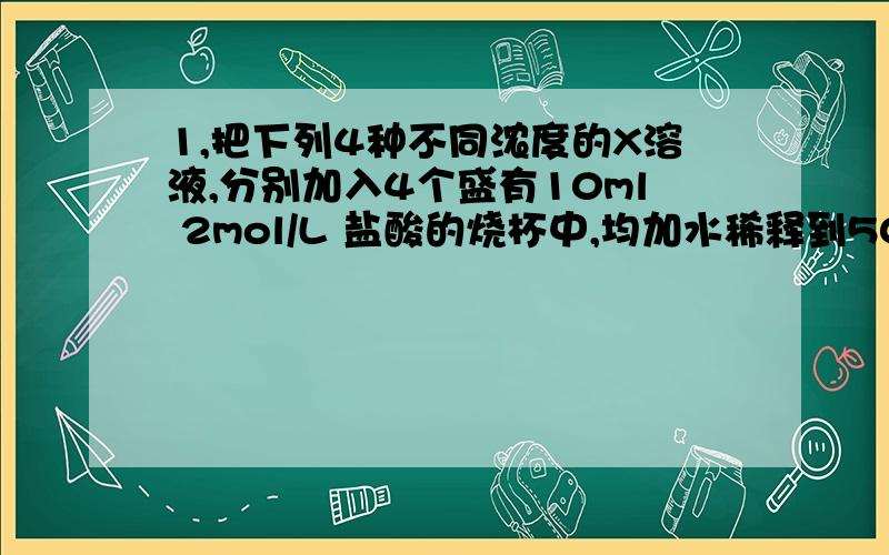 1,把下列4种不同浓度的X溶液,分别加入4个盛有10ml 2mol/L 盐酸的烧杯中,均加水稀释到50ml,此时X和盐酸