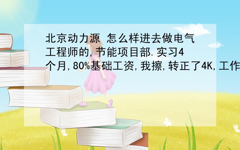 北京动力源 怎么样进去做电气工程师的,节能项目部.实习4个月,80%基础工资,我擦,转正了4K,工作两年了.感觉这个待遇