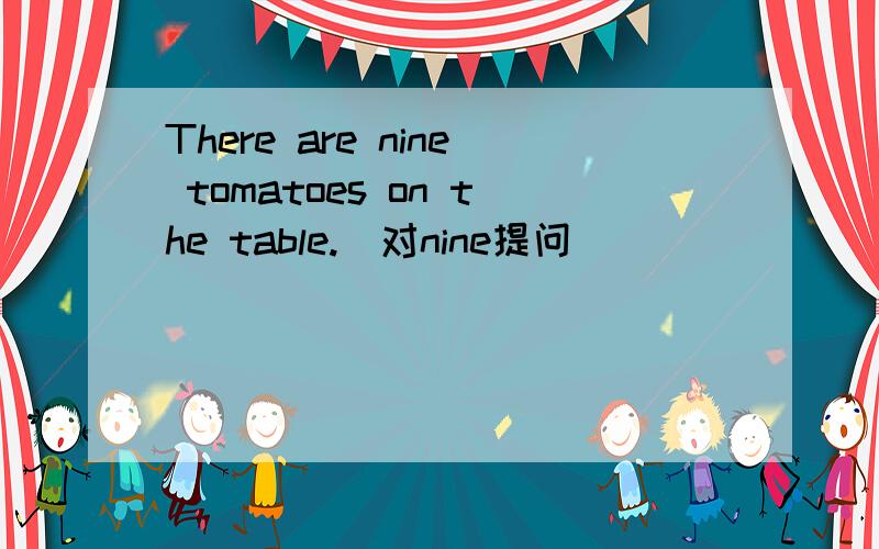 There are nine tomatoes on the table.(对nine提问）