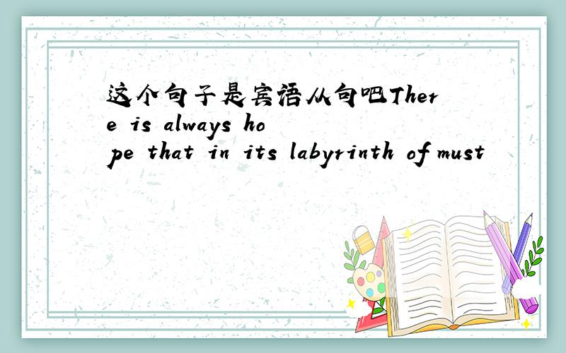 这个句子是宾语从句吧There is always hope that in its labyrinth of must