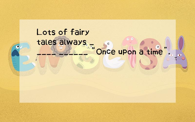 Lots of fairy tales always _____ ______ “Once upon a time”.