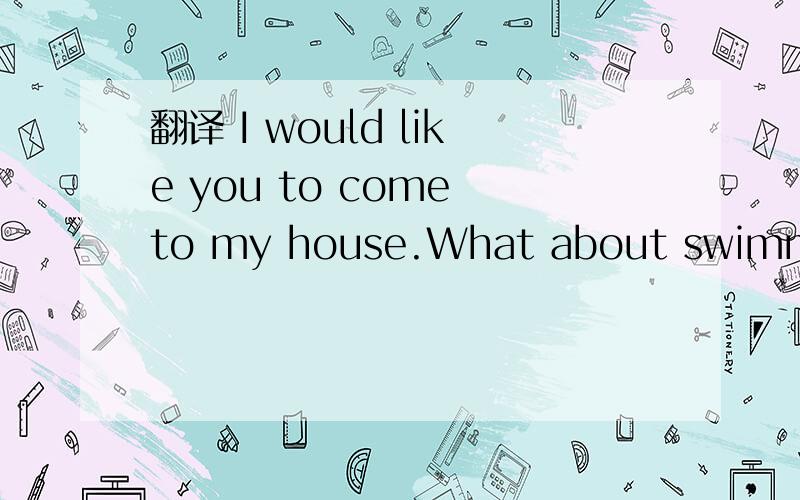 翻译 I would like you to come to my house.What about swimming