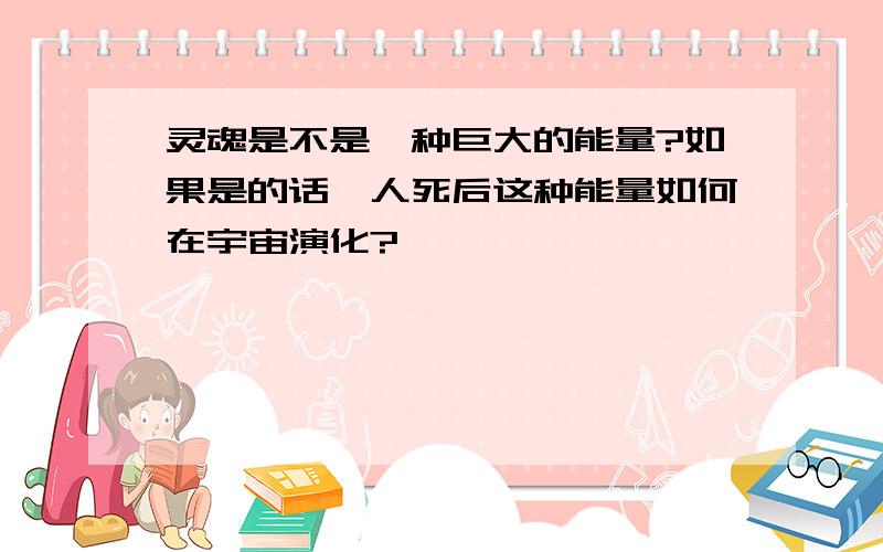 灵魂是不是一种巨大的能量?如果是的话,人死后这种能量如何在宇宙演化?