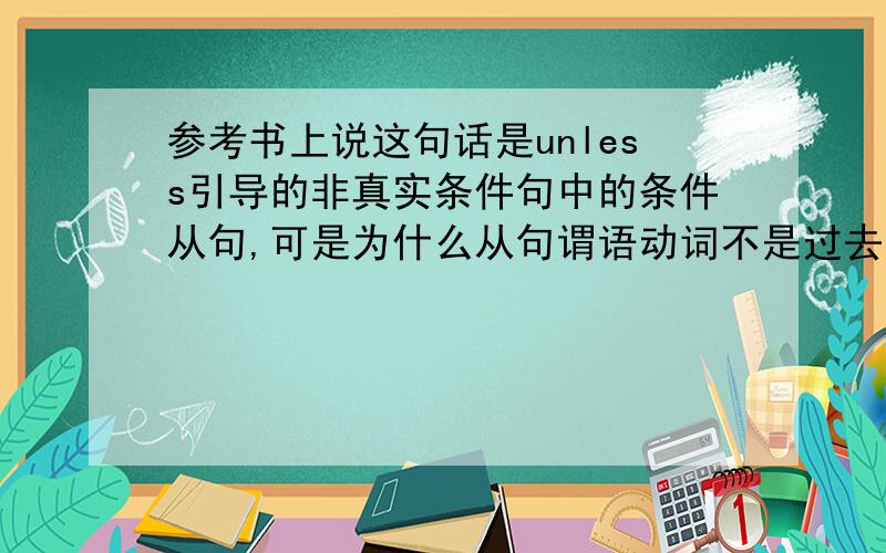 参考书上说这句话是unless引导的非真实条件句中的条件从句,可是为什么从句谓语动词不是过去式呢?