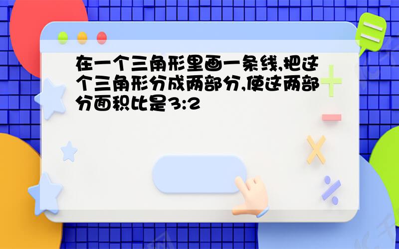 在一个三角形里画一条线,把这个三角形分成两部分,使这两部分面积比是3:2