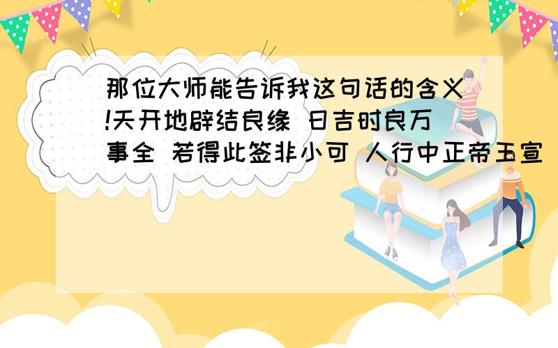 那位大师能告诉我这句话的含义!天开地辟结良缘 日吉时良万事全 若得此签非小可 人行中正帝王宣