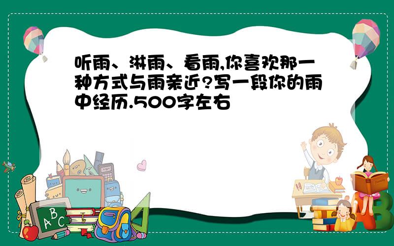 听雨、淋雨、看雨,你喜欢那一种方式与雨亲近?写一段你的雨中经历.500字左右