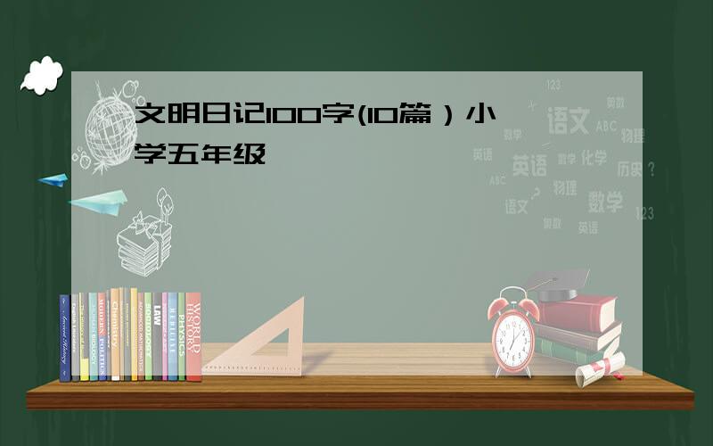 文明日记100字(10篇）小学五年级