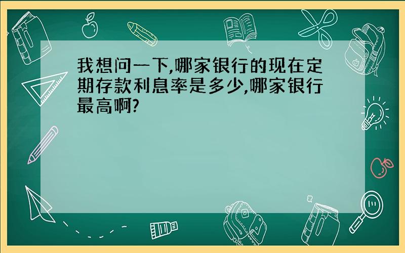 我想问一下,哪家银行的现在定期存款利息率是多少,哪家银行最高啊?