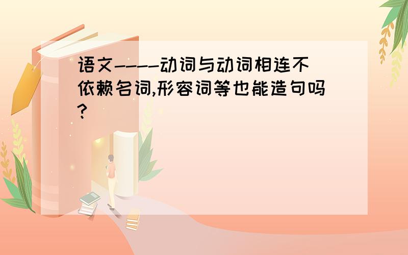 语文----动词与动词相连不依赖名词,形容词等也能造句吗?