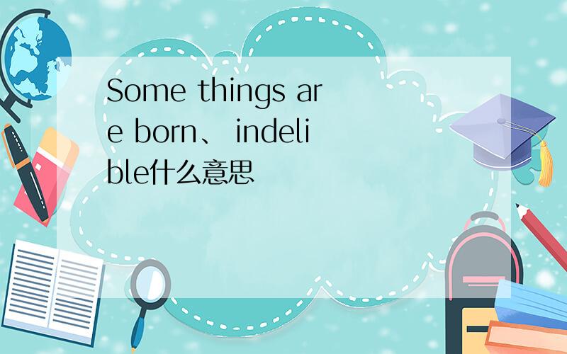 Some things are born、 indelible什么意思