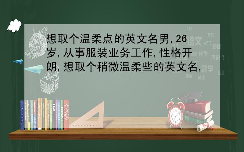 想取个温柔点的英文名男,26岁,从事服装业务工作,性格开朗,想取个稍微温柔些的英文名,