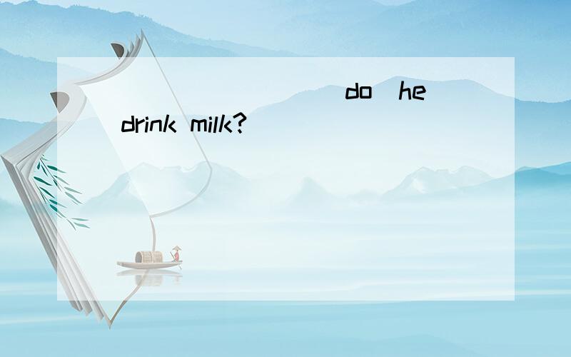 ________(do)he drink milk?