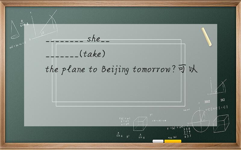 ________ she_________(take) the plane to Beijing tomorrow?可以