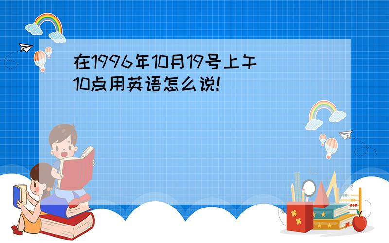 在1996年10月19号上午10点用英语怎么说!