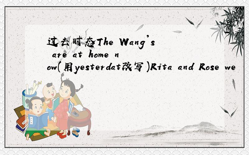 过去时态The Wang's are at home now(用yesterdat改写)Rita and Rose we