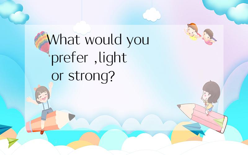 What would you prefer ,light or strong?