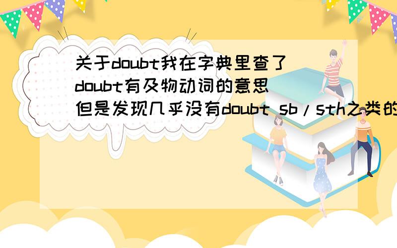 关于doubt我在字典里查了doubt有及物动词的意思 但是发现几乎没有doubt sb/sth之类的句子 而一般都是d