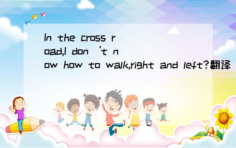 In the cross road,I don\'t now how to walk,right and left?翻译