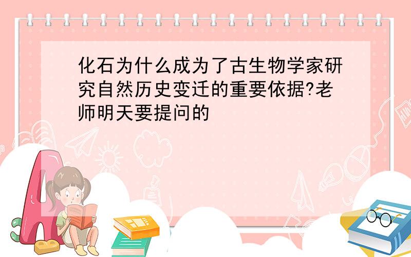 化石为什么成为了古生物学家研究自然历史变迁的重要依据?老师明天要提问的