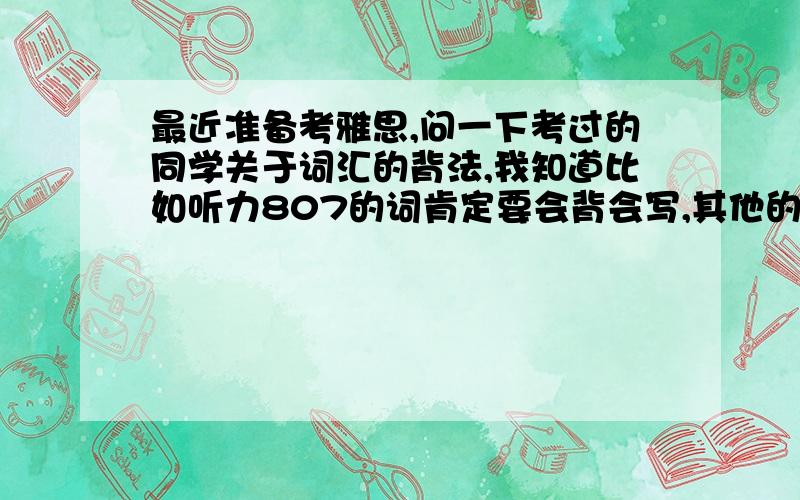 最近准备考雅思,问一下考过的同学关于词汇的背法,我知道比如听力807的词肯定要会背会写,其他的呢?