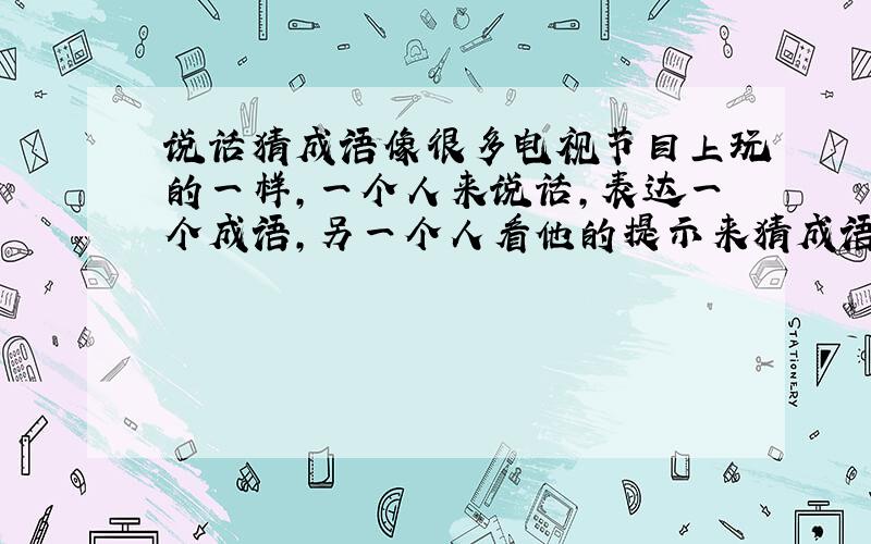 说话猜成语像很多电视节目上玩的一样,一个人来说话,表达一个成语,另一个人看他的提示来猜成语,有那些类似的成语