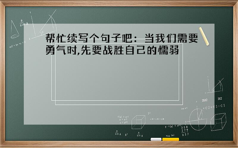 帮忙续写个句子吧：当我们需要勇气时,先要战胜自己的懦弱