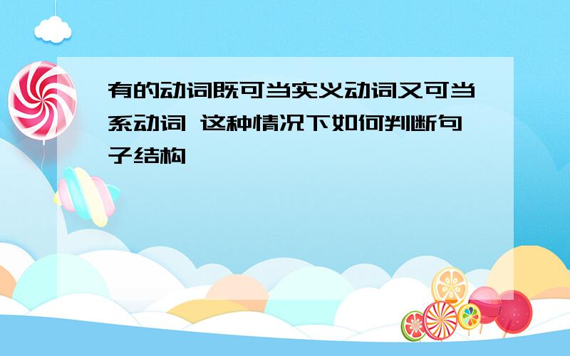 有的动词既可当实义动词又可当系动词 这种情况下如何判断句子结构