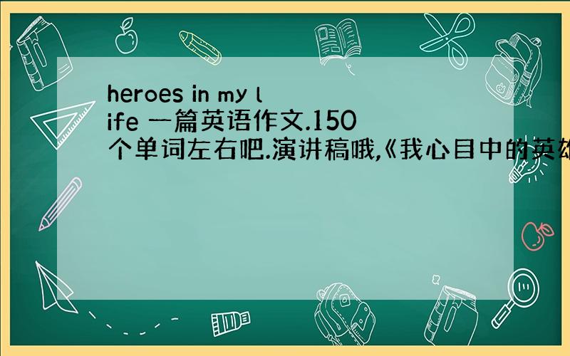 heroes in my life 一篇英语作文.150个单词左右吧.演讲稿哦,《我心目中的英雄》,最好多几篇,