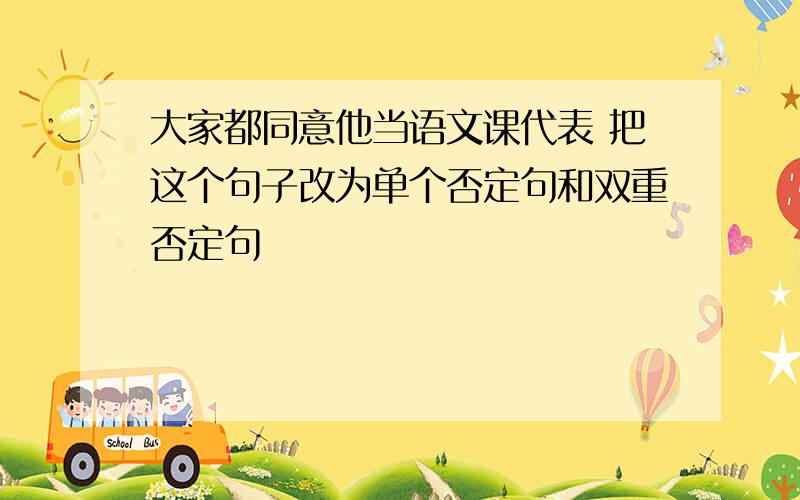 大家都同意他当语文课代表 把这个句子改为单个否定句和双重否定句