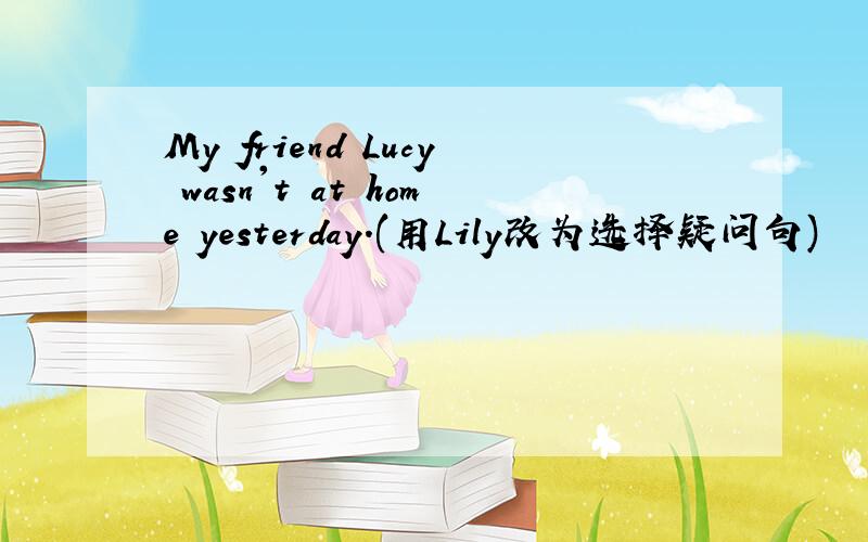 My friend Lucy wasn't at home yesterday.(用Lily改为选择疑问句)