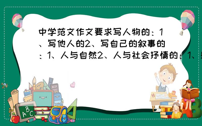 中学范文作文要求写人物的：1、写他人的2、写自己的叙事的：1、人与自然2、人与社会抒情的：1、感激