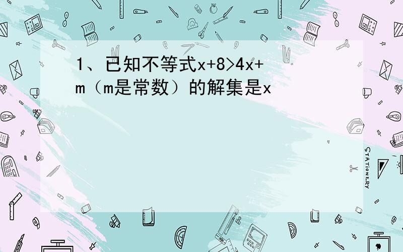 1、已知不等式x+8>4x+m（m是常数）的解集是x