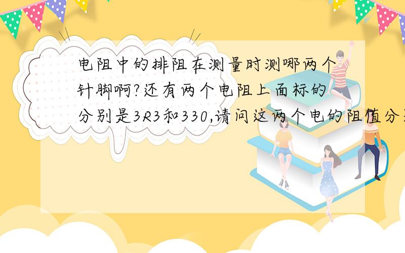 电阻中的排阻在测量时测哪两个针脚啊?还有两个电阻上面标的分别是3R3和330,请问这两个电的阻值分别是多少