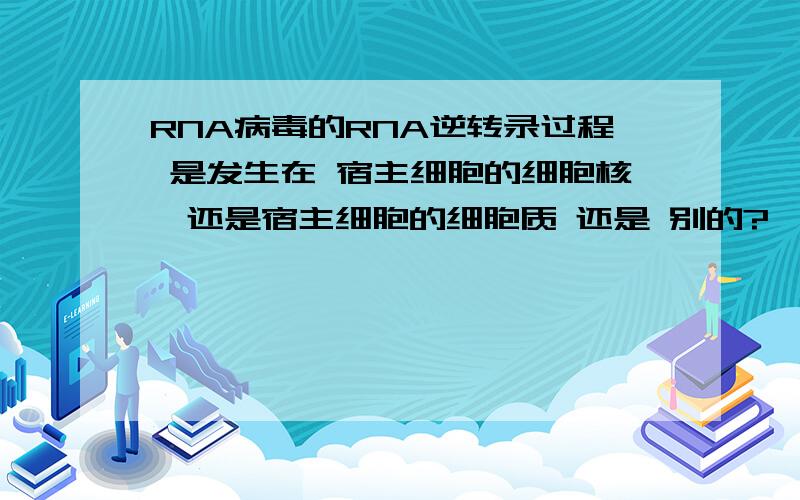 RNA病毒的RNA逆转录过程 是发生在 宿主细胞的细胞核,还是宿主细胞的细胞质 还是 别的?