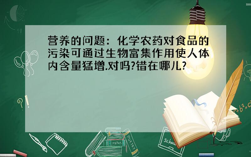 营养的问题：化学农药对食品的污染可通过生物富集作用使人体内含量猛增.对吗?错在哪儿?